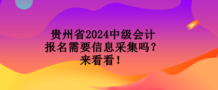 貴州省2024中級(jí)會(huì)計(jì)報(bào)名需要信息采集嗎？來看看！