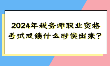 2024年稅務師職業資格考試成績什么時候出來？