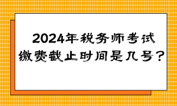 2024年稅務(wù)師考試?yán)U費(fèi)截止時(shí)間是幾號(hào)？