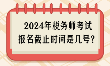 2024年稅務師考試報名截止時間是幾號呢？