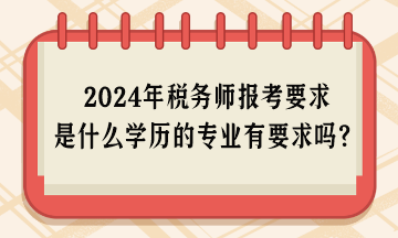 2024年稅務(wù)師報考要求是什么學(xué)歷的專業(yè)有要求嗎？