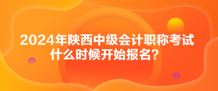 2024年陜西中級會計職稱考試什么時候開始報名？
