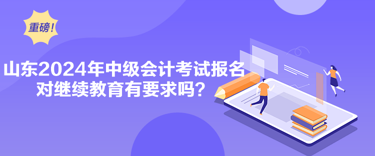 山東2024年中級會計考試報名對繼續教育有要求嗎？