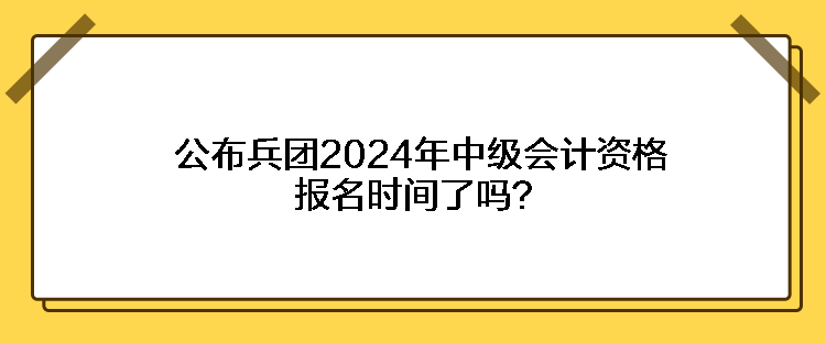 公布兵團2024年中級會計資格報名時間了嗎？