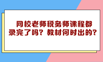 網校老師稅務師課程都錄完了嗎？教材什么時候下來的？