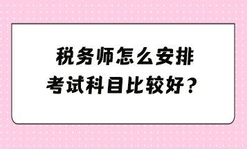 稅務(wù)師怎么安排考試科目比較好？