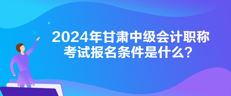 2024年甘肅中級會計職稱考試報名條件是什么？