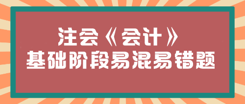 【必看】2024年注會《會計》基礎階段易混易錯題匯總！