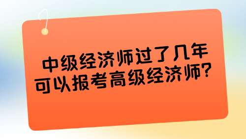 中級經濟師過了幾年可以報考高級經濟師？