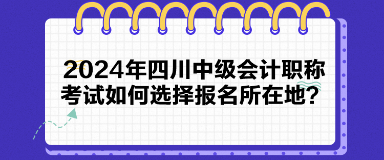 2024年四川中級會計職稱考試如何選擇報名所在地？