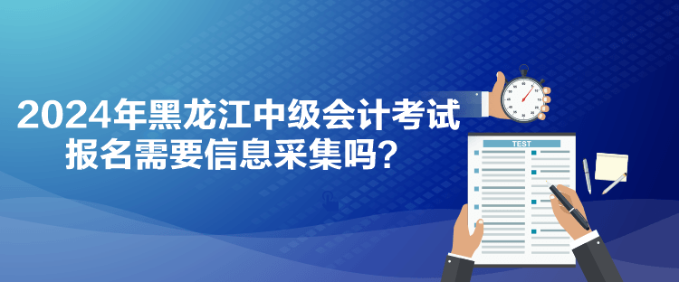 2024年黑龍江中級(jí)會(huì)計(jì)考試報(bào)名需要信息采集嗎？