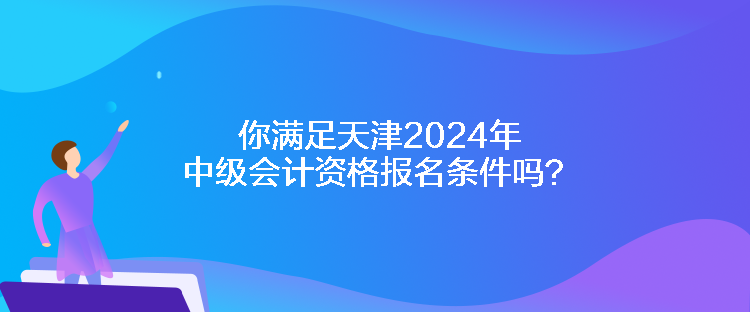 你滿足天津2024年中級會計資格報名條件嗎？