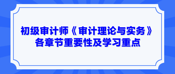 2024年初級審計師《審計理論與實務》各章節重要性及學習重點