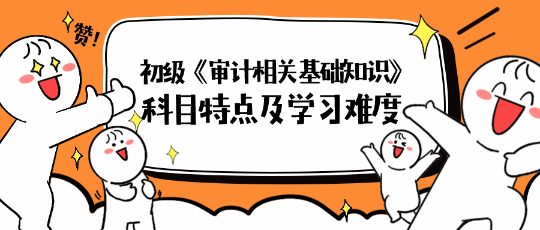 2024年初級《審計相關基礎知識》科目特點及學習難度