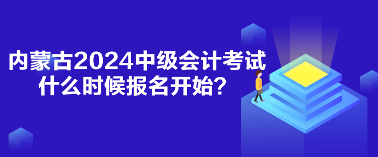 內蒙古2024中級會計考試什么時候報名開始？