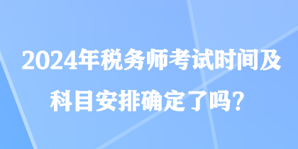 2024年稅務師考試時間及科目安排確定了嗎？