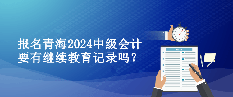 報名青海2024中級會計要有繼續教育記錄嗎？