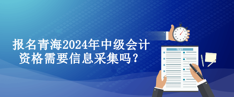 報名青海2024年中級會計資格需要信息采集嗎？