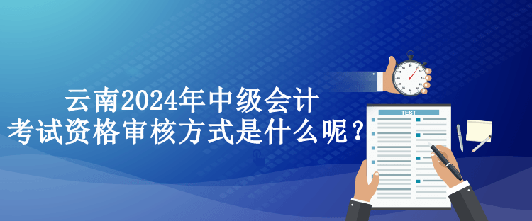 云南2024年中級會計考試資格審核方式是什么呢？