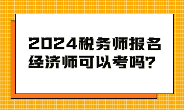 2024稅務師考試報名條件 經(jīng)濟師可以考嗎？