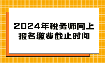 2024年稅務(wù)師網(wǎng)上報(bào)名繳費(fèi)截止時(shí)間到幾月幾日？