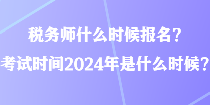 稅務師什么時候報名？考試時間2024年是什么時候？