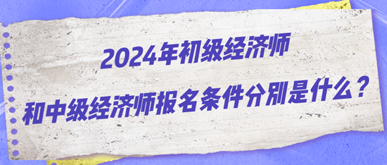 2024年初級經(jīng)濟師和中級經(jīng)濟師報名條件分別是什么？