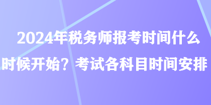2024年稅務(wù)師報(bào)考時(shí)間什么時(shí)候開(kāi)始？考試各科目時(shí)間安排