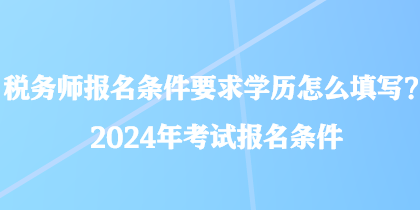 稅務(wù)師報(bào)名條件要求學(xué)歷怎么填寫(xiě)？2024年考試報(bào)名條件
