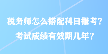 稅務(wù)師怎么搭配科目報(bào)考？考試成績(jī)有效期幾年？