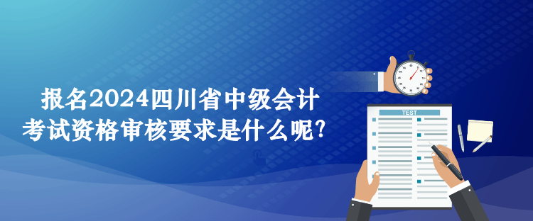 報(bào)名2024四川省中級(jí)會(huì)計(jì)考試資格審核要求是什么呢？