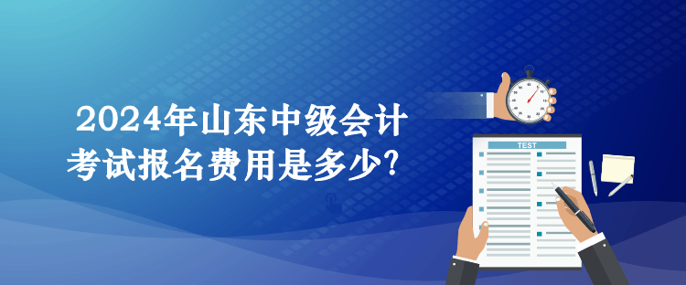 2024年山東中級會計考試報名費用是多少？