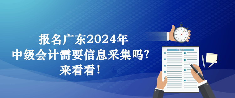 報名廣東2024年中級會計需要信息采集嗎？來看看！