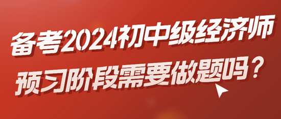 備考2024初中級經濟師預習階段需要做題嗎？