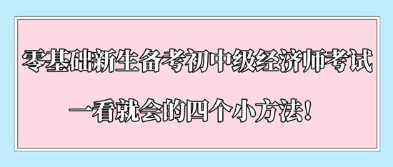 零基礎(chǔ)新生備考初中級經(jīng)濟(jì)師考試一看就會的四個小方法！