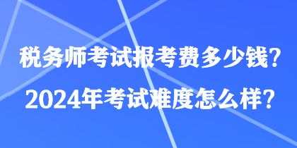稅務師考試報考費多少錢？2024年考試難度怎么樣？