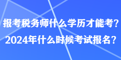報考稅務師什么學歷才能考？2024年什么時候考試報名？