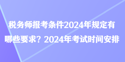 稅務師報考條件2024年規定有哪些要求？2024年考試時間安排