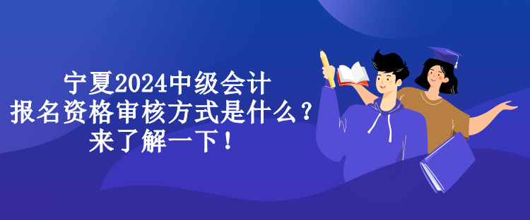 寧夏2024中級會計報名資格審核方式是什么？來了解一下！