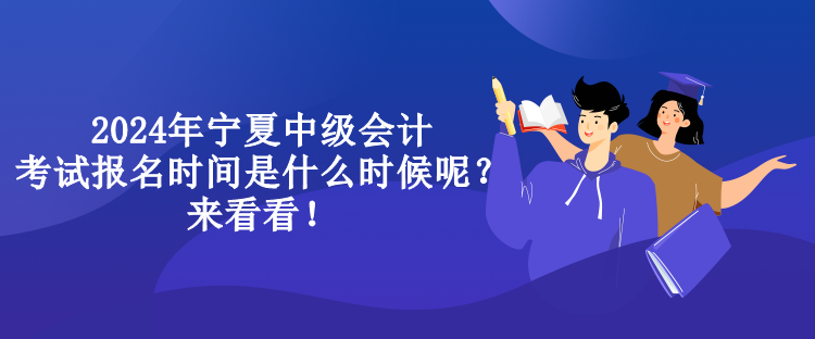 2024年寧夏中級會計考試報名時間是什么時候呢？來看看！