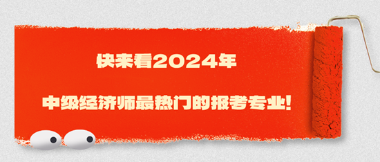 快來看2024年中級經(jīng)濟(jì)師最熱門的報(bào)考專業(yè)！