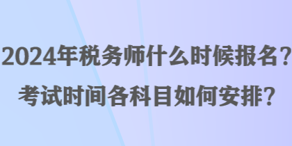 2024年稅務師什么時候報名？考試時間各科目如何安排？