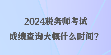 2024稅務(wù)師考試成績查詢大概什么時(shí)間？