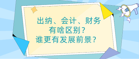 出納、會(huì)計(jì)、財(cái)務(wù)有啥區(qū)別？誰(shuí)更有發(fā)展前景？