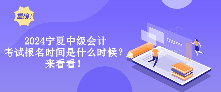 2024寧夏中級會計考試報名時間是什么時候？來看看！