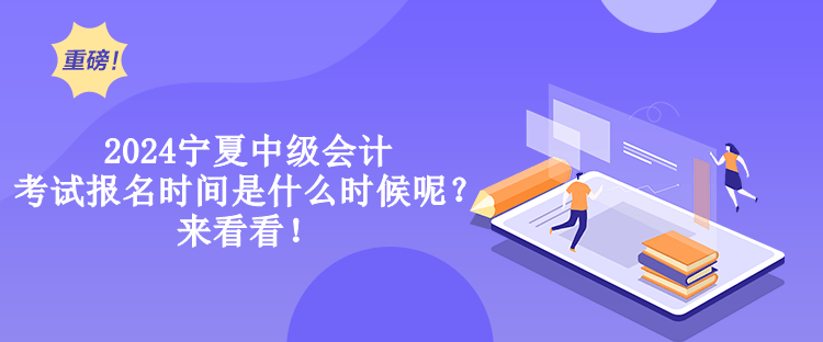 2024寧夏中級會計考試報名時間是什么時候呢？來看看！