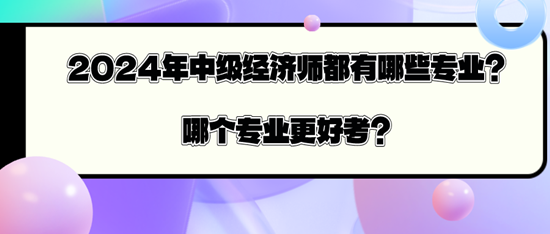2024年中級經濟師都有哪些專業？哪個專業更好考？