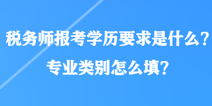 稅務(wù)師報(bào)考學(xué)歷要求是什么？專(zhuān)業(yè)類(lèi)別怎么填？