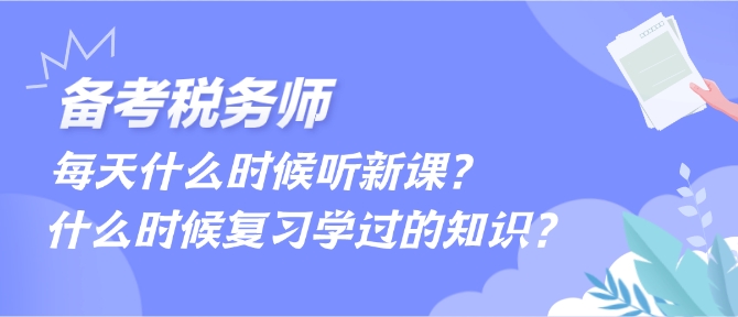 備考稅務師每天什么時候聽新課、什么時候復習學過的內容？