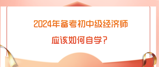 2024年備考初中級(jí)經(jīng)濟(jì)師應(yīng)該如何自學(xué)？